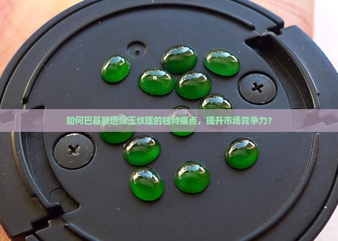 如何巴基斯坦绿玉纹理的独特痛点，提升市场竞争力？