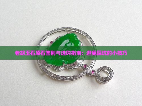老胡玉石原石鉴别与选购指南：避免踩坑的小技巧