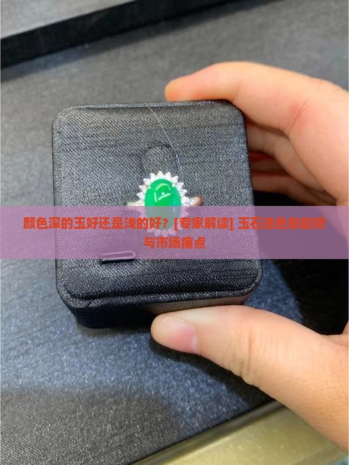 颜色深的玉好还是浅的好？[专家解读] 玉石选色新趋势与市场痛点