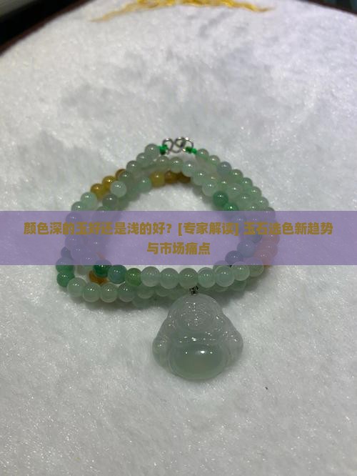 颜色深的玉好还是浅的好？[专家解读] 玉石选色新趋势与市场痛点