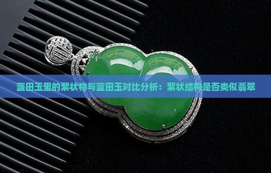蓝田玉里的絮状物与蓝田玉对比分析：絮状结构是否类似翡翠