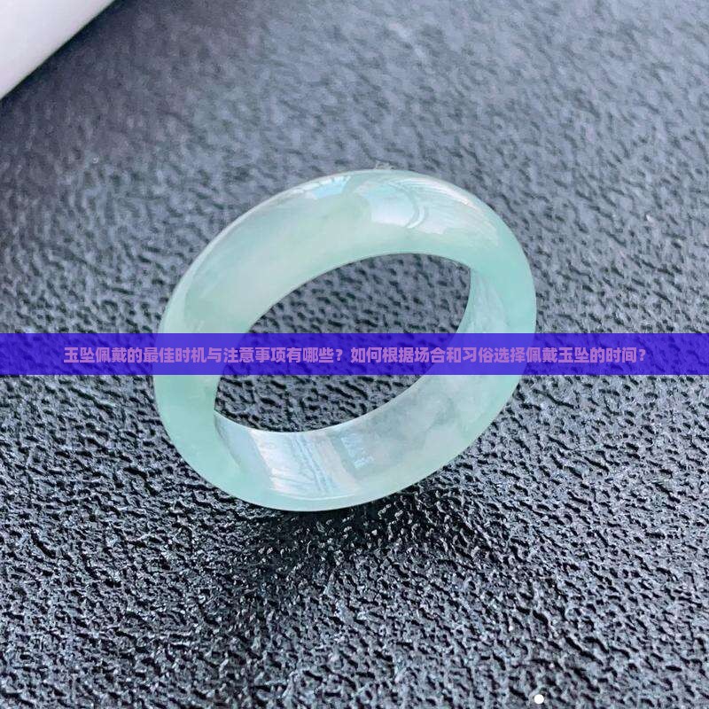 玉坠佩戴的最佳时机与注意事项有哪些？如何根据场合和习俗选择佩戴玉坠的时间？