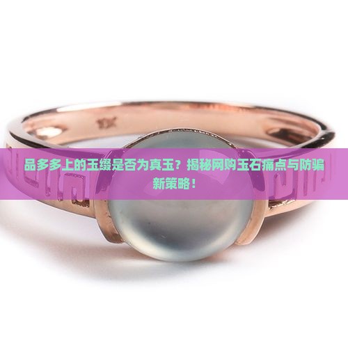 品多多上的玉缀是否为真玉？揭秘网购玉石痛点与防骗新策略！