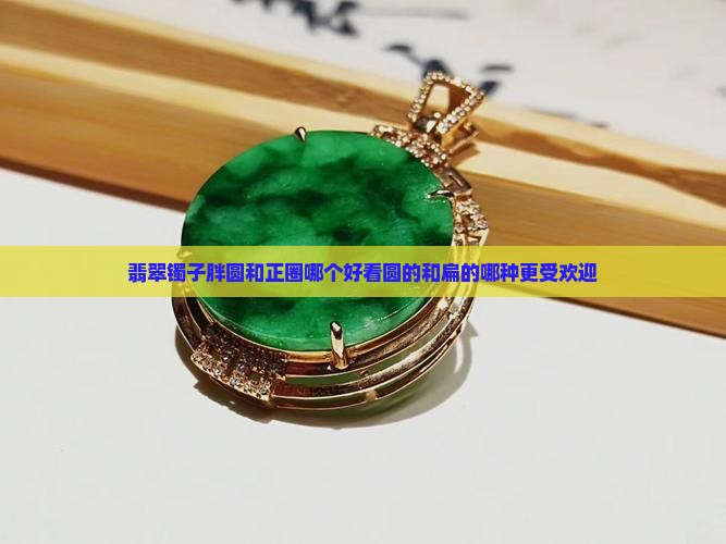 翡翠镯子胖圆和正圈哪个好看圆的和扁的哪种更受欢迎