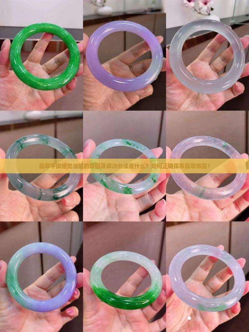 翡翠手摸感觉油腻的原因及解决办法是什么？如何正确保养翡翠饰品？