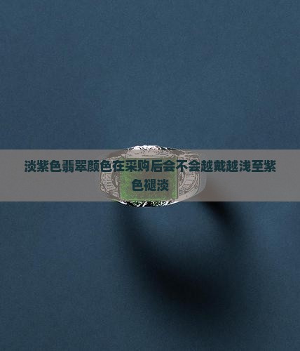 淡紫色翡翠颜色在采购后会不会越戴越浅至紫色褪淡