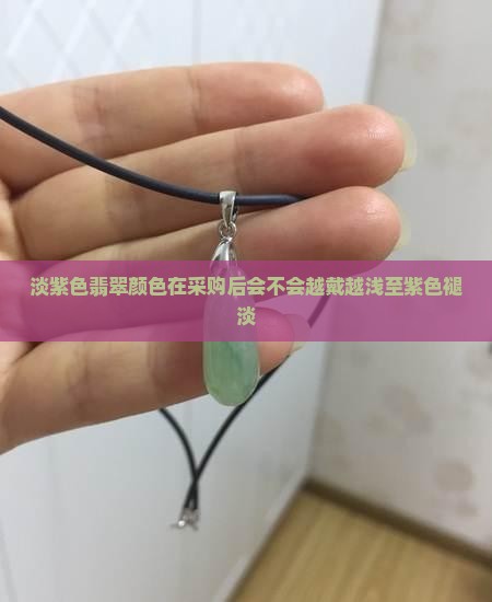 淡紫色翡翠颜色在采购后会不会越戴越浅至紫色褪淡