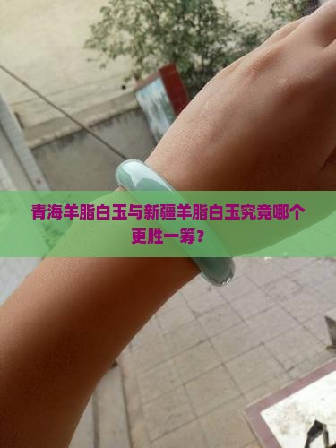 青海羊脂白玉与新疆羊脂白玉究竟哪个更胜一筹？