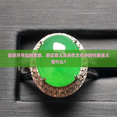 翡翠牙吊坠的寓意、象征意义及其在文化中的代表含义是什么？
