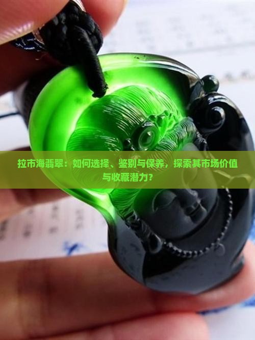 拉市海翡翠：如何选择、鉴别与保养，探索其市场价值与收藏潜力？