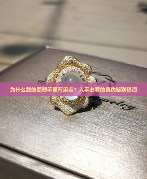 为什么我的翡翠手镯有麻点？入手必看的真伪鉴别热词
