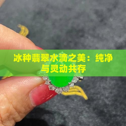 冰种翡翠水滴之美：纯净与灵动共存