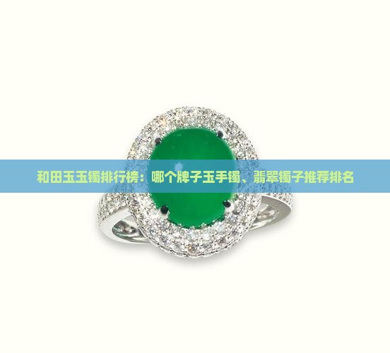 和田玉玉镯排行榜：哪个牌子玉手镯、翡翠镯子推荐排名