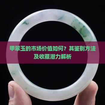 甲翠玉的市场价值如何？其鉴别方法及收藏潜力解析