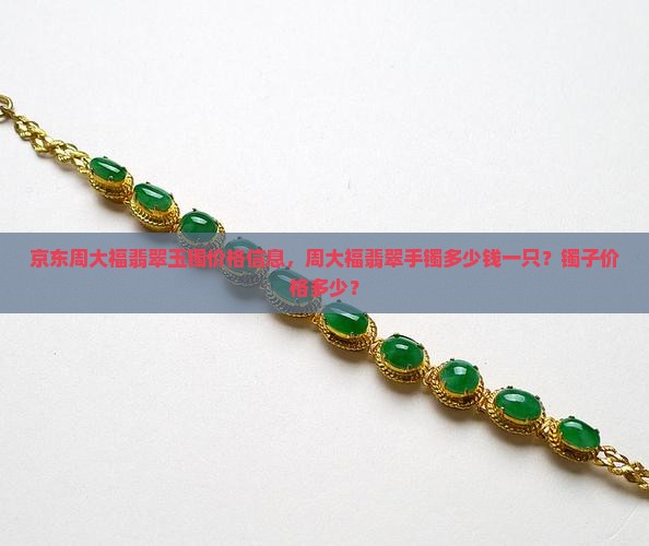 京东周大福翡翠玉镯价格信息，周大福翡翠手镯多少钱一只？镯子价格多少？