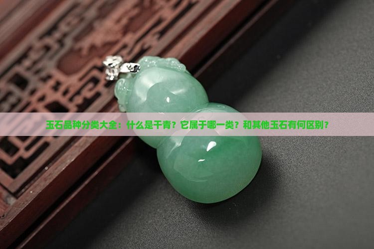 玉石品种分类大全：什么是干青？它属于哪一类？和其他玉石有何区别？