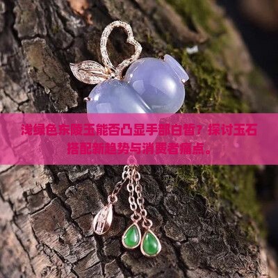 浅绿色东陵玉能否凸显手部白皙？探讨玉石搭配新趋势与消费者痛点。