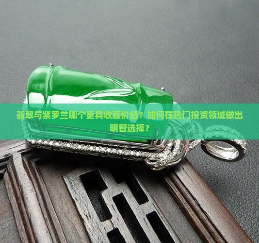 翡翠与紫罗兰哪个更具收藏价值？如何在热门投资领域做出明智选择？