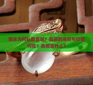 李冰为何私藏翡翠？翡翠的来历与价值何在？真相是什么？