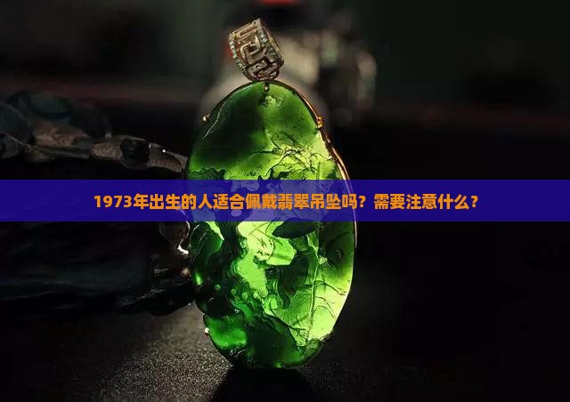 1973年出生的人适合佩戴翡翠吊坠吗？需要注意什么？