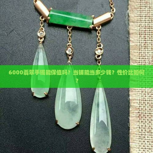 6000翡翠手镯能保值吗？当铺能当多少钱？性价比如何？