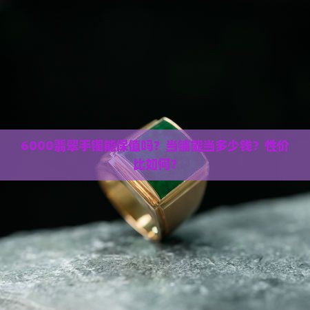 6000翡翠手镯能保值吗？当铺能当多少钱？性价比如何？