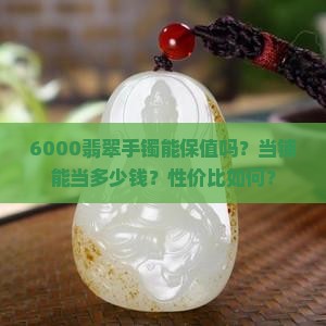 6000翡翠手镯能保值吗？当铺能当多少钱？性价比如何？