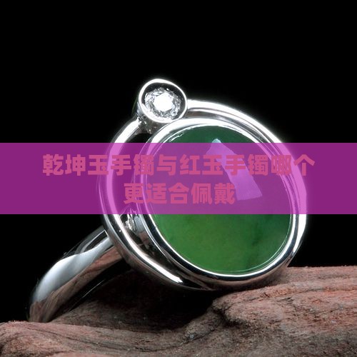乾坤玉手镯与红玉手镯哪个更适合佩戴