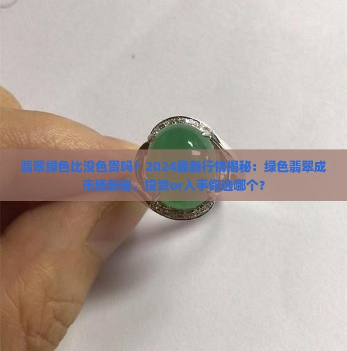 翡翠绿色比没色贵吗？2024最新行情揭秘：绿色翡翠成市场新宠，投资or入手你选哪个？