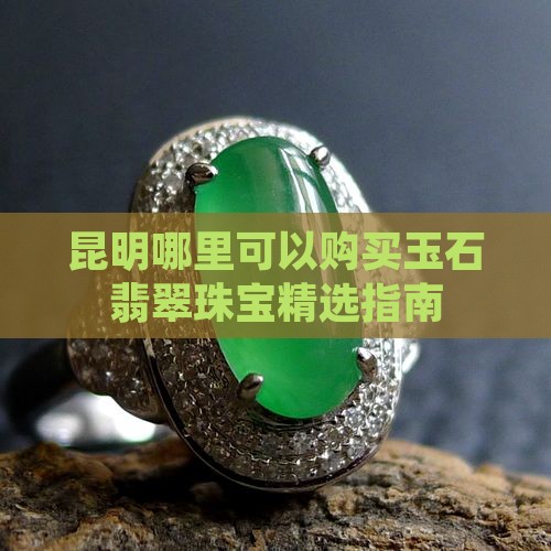 昆明哪里可以购买玉石翡翠珠宝精选指南