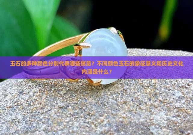 玉石的多种颜色分别代表哪些寓意？不同颜色玉石的象征意义和历史文化内涵是什么？