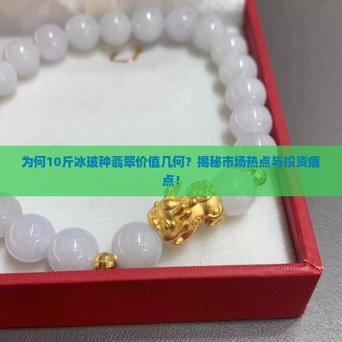 为何10斤冰玻种翡翠价值几何？揭秘市场热点与投资痛点！