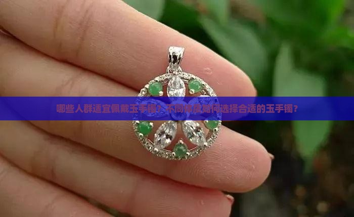 哪些人群适宜佩戴玉手镯？不同体质如何选择合适的玉手镯？