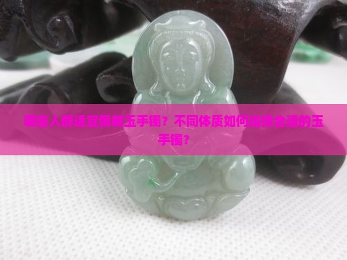 哪些人群适宜佩戴玉手镯？不同体质如何选择合适的玉手镯？