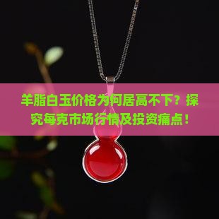 羊脂白玉价格为何居高不下？探究每克市场行情及投资痛点！