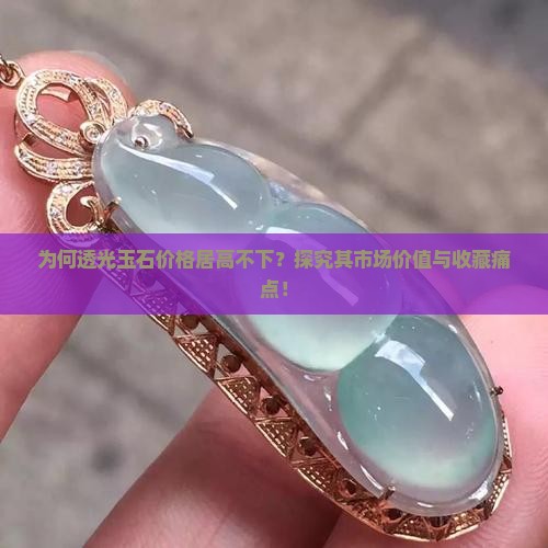 为何透光玉石价格居高不下？探究其市场价值与收藏痛点！
