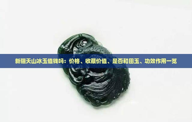 新疆天山冰玉值钱吗：价格、收藏价值、是否和田玉、功效作用一览