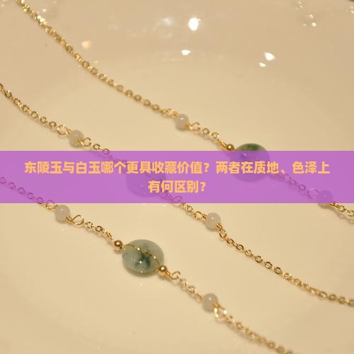 东陵玉与白玉哪个更具收藏价值？两者在质地、色泽上有何区别？