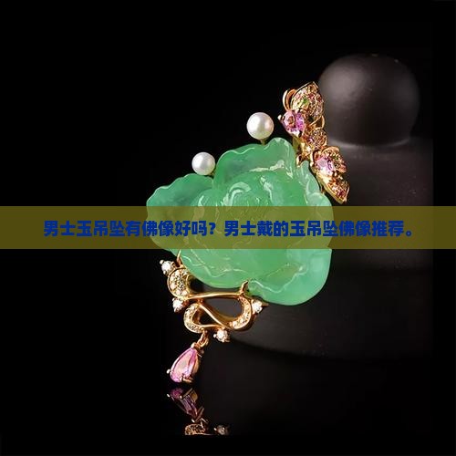 男士玉吊坠有佛像好吗？男士戴的玉吊坠佛像推荐。