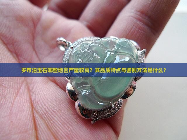 罗布泊玉石哪些地区产量较高？其品质特点与鉴别方法是什么？