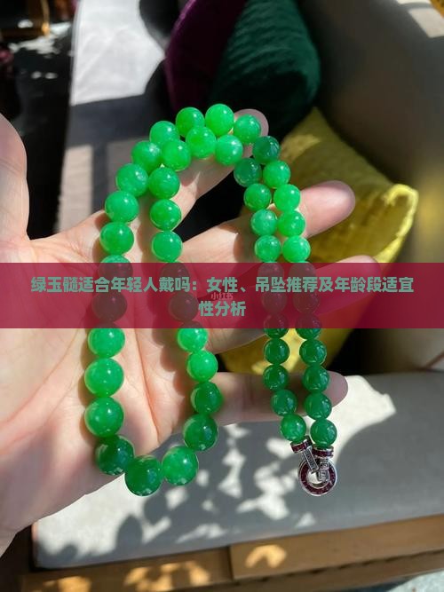 绿玉髓适合年轻人戴吗：女性、吊坠推荐及年龄段适宜性分析
