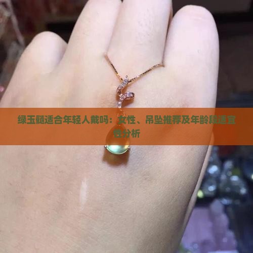 绿玉髓适合年轻人戴吗：女性、吊坠推荐及年龄段适宜性分析
