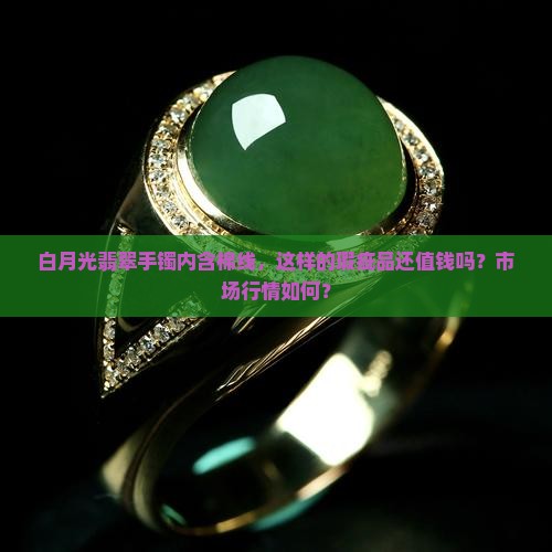 白月光翡翠手镯内含棉线，这样的瑕疵品还值钱吗？市场行情如何？
