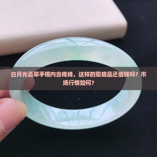 白月光翡翠手镯内含棉线，这样的瑕疵品还值钱吗？市场行情如何？