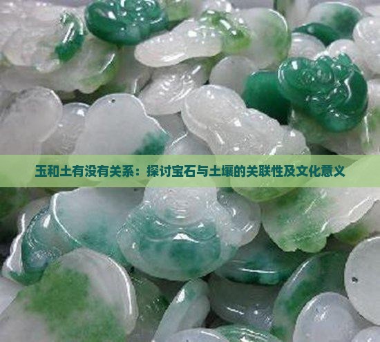 玉和土有没有关系：探讨宝石与土壤的关联性及文化意义