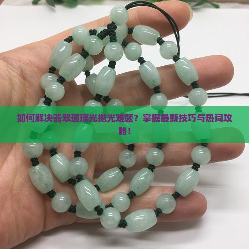 如何解决翡翠玻璃光抛光难题？掌握最新技巧与热词攻略！