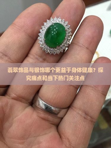 翡翠饰品与银饰哪个更益于身体健康？探究痛点和当下热门关注点