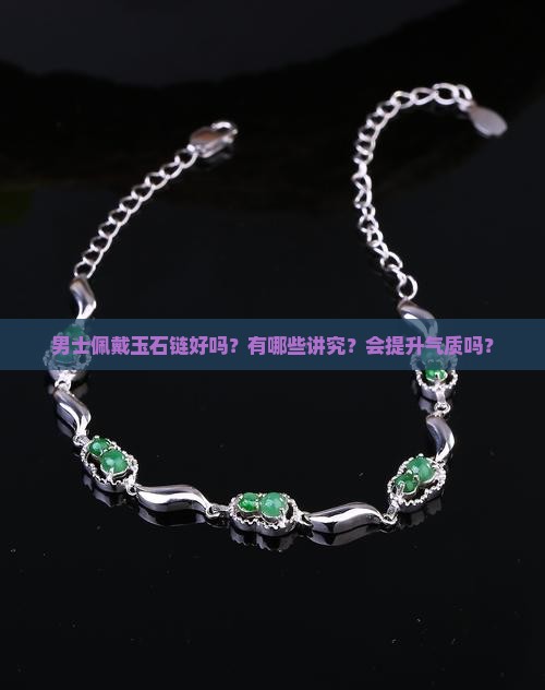 男士佩戴玉石链好吗？有哪些讲究？会提升气质吗？