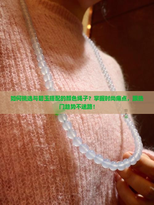 如何挑选与碧玉搭配的颜色绳子？掌握时尚痛点，跟热门趋势不迷路！