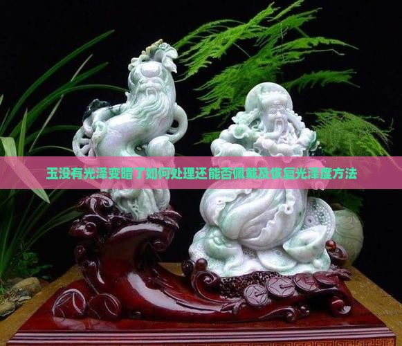 玉没有光泽变暗了如何处理还能否佩戴及恢复光泽度方法